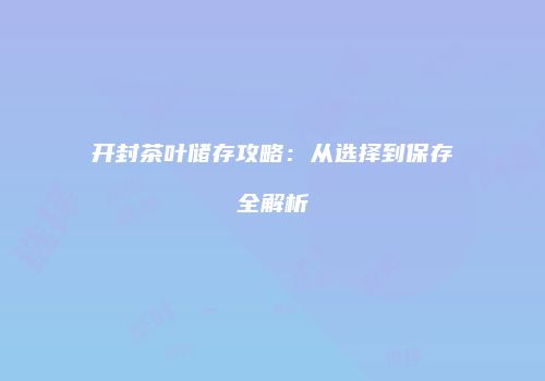 开封茶叶储存攻略：从选择到保存全解析