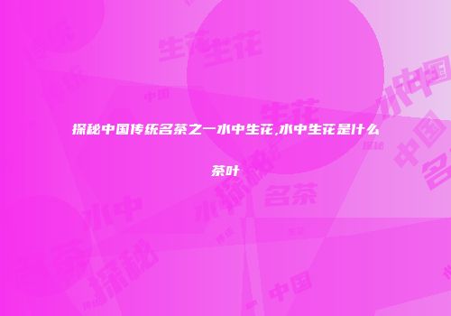探秘中国传统名茶之一水中生花,水中生花是什么茶叶