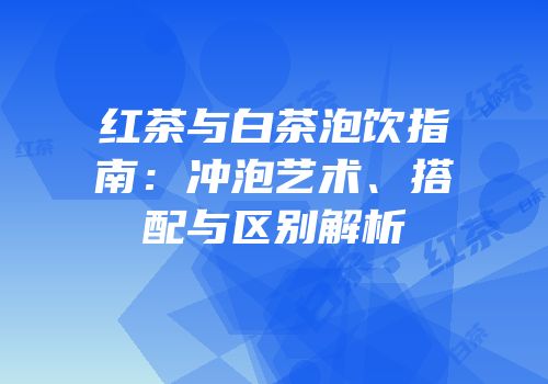 红茶与白茶泡饮指南：冲泡艺术、搭配与区别解析