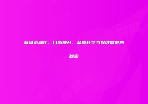 普洱茶陈化：口感提升、品质升华与保健益处的秘密