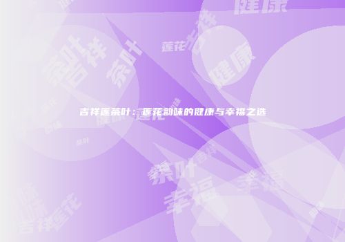 吉祥莲茶叶：莲花韵味的健康与幸福之选