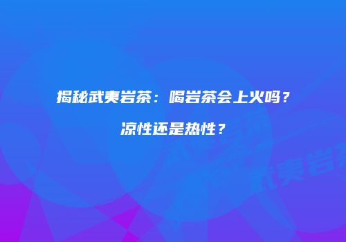 揭秘武夷岩茶：喝岩茶会上火吗？凉性还是热性？
