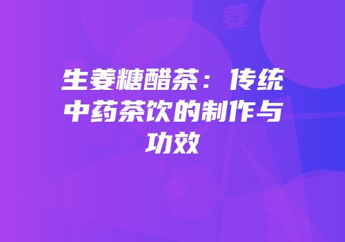 生姜糖醋茶：传统中药茶饮的制作与功效