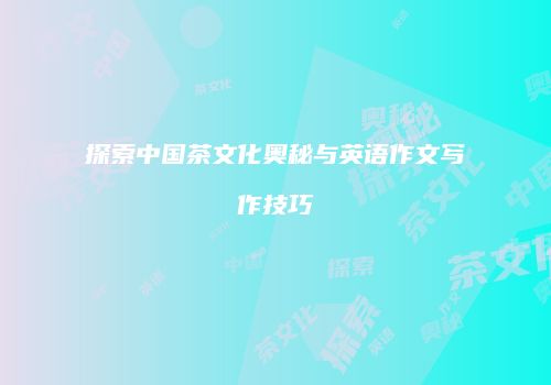 探索中国茶文化奥秘与英语作文写作技巧