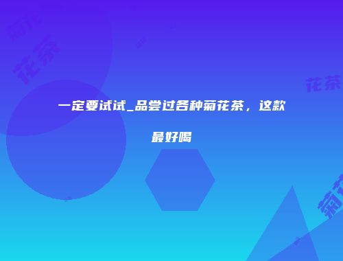 一定要试试_品尝过各种菊花茶，这款最好喝