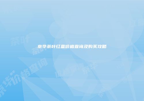 京华茶叶红盒价格查询及购买攻略