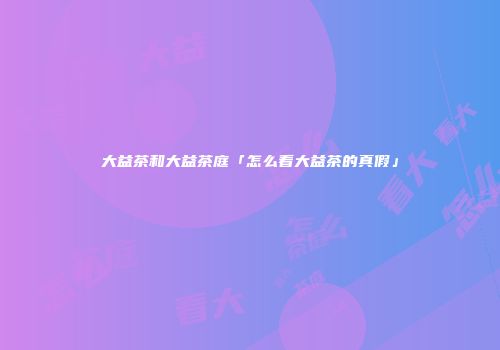 大益茶和大益茶庭「怎么看大益茶的真假」