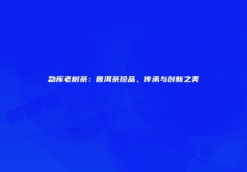 勐库老树茶：普洱茶珍品，传承与创新之美