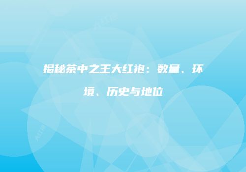 揭秘茶中之王大红袍：数量、环境、历史与地位