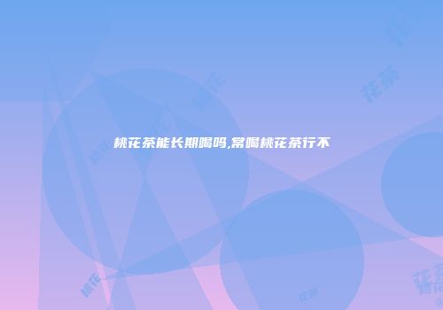 桃花茶能长期喝吗,常喝桃花茶行不