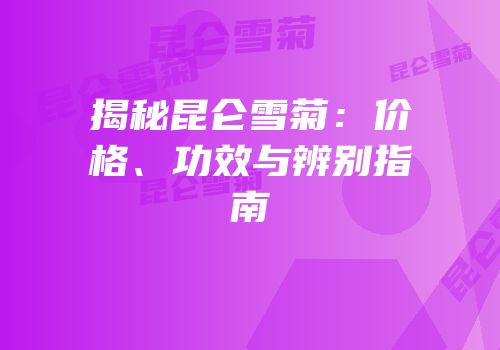 揭秘昆仑雪菊：价格、功效与辨别指南