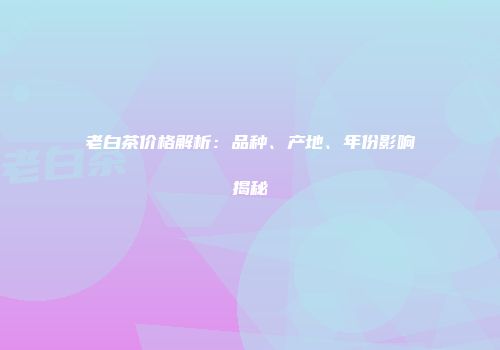 老白茶价格解析：品种、产地、年份影响揭秘