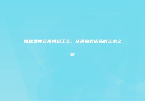 揭秘武夷岩茶烘焙工艺：从采摘到成品的艺术之旅