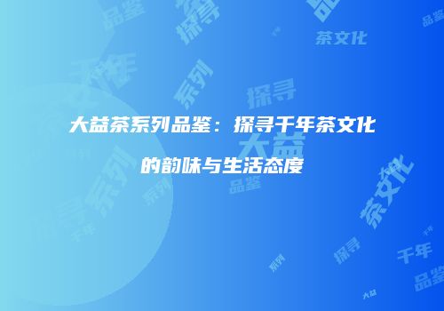 大益茶系列品鉴：探寻千年茶文化的韵味与生活态度