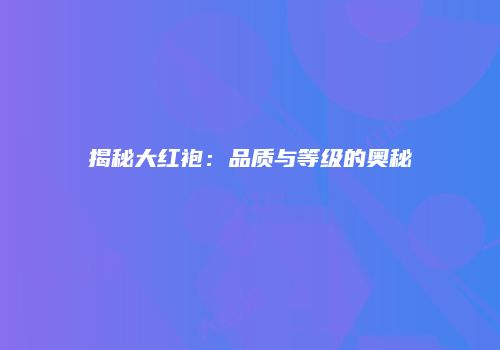揭秘大红袍：品质与等级的奥秘
