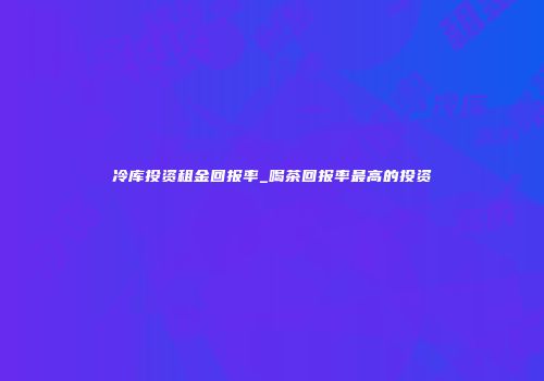 冷库投资租金回报率_喝茶回报率最高的投资