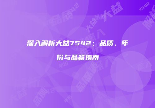 深入解析大益7542：品质、年份与品鉴指南