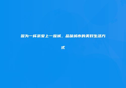 因为一杯茶爱上一座城，品味城市的美好生活方式