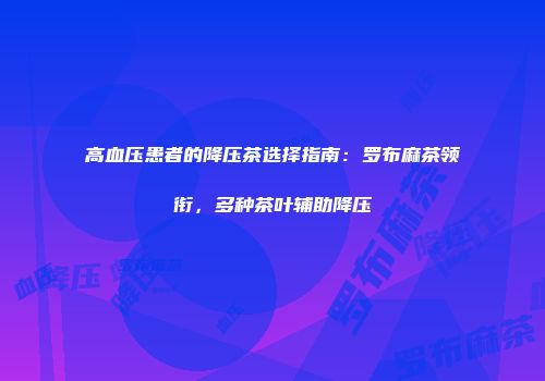 高血压患者的降压茶选择指南：罗布麻茶领衔，多种茶叶辅助降压
