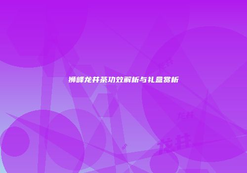 狮峰龙井茶功效解析与礼盒赏析