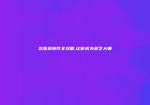 龙珠茶制作全攻略,让你成为茶艺大师