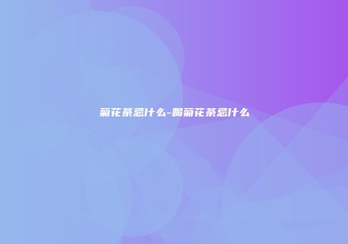 菊花茶忌什么-喝菊花茶忌什么