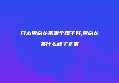 日本黑乌龙茶哪个牌子好,黑乌龙茶什么牌子正宗