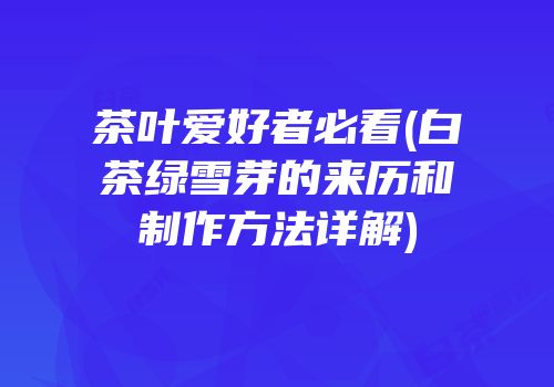 茶叶爱好者必看(白茶绿雪芽的来历和制作方法详解)