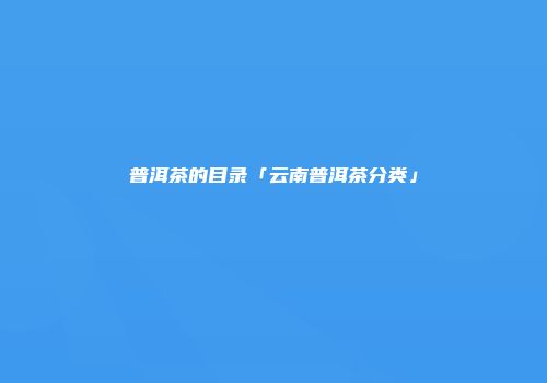普洱茶的目录「云南普洱茶分类」