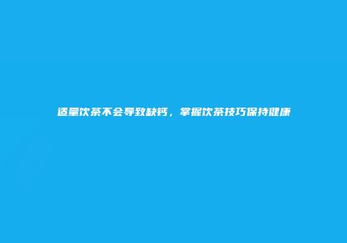 适量饮茶不会导致缺钙，掌握饮茶技巧保持健康