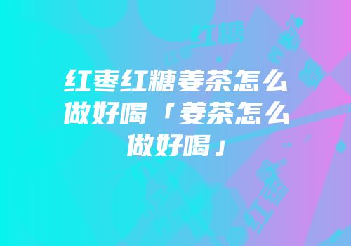 红枣红糖姜茶怎么做好喝「姜茶怎么做好喝」