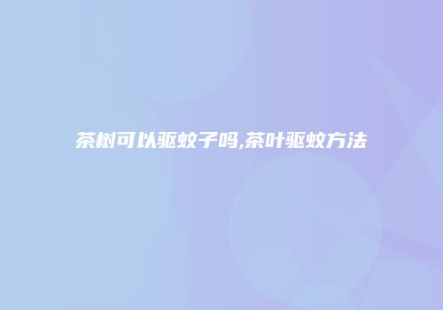 茶树可以驱蚊子吗,茶叶驱蚊方法