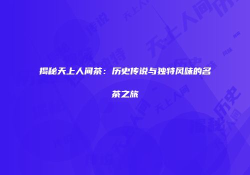 揭秘天上人间茶：历史传说与独特风味的名茶之旅