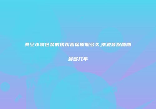 真空小袋包装的铁观音保质期多久,铁观音保质期最多几年