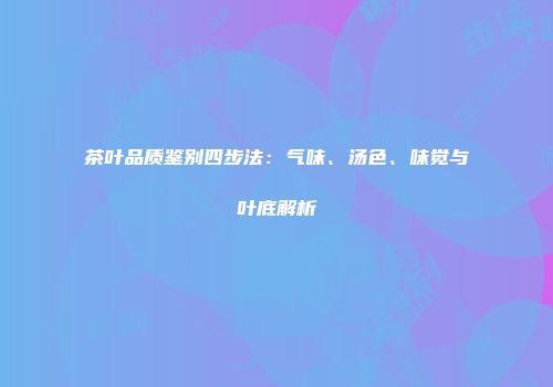茶叶品质鉴别四步法：气味、汤色、味觉与叶底解析
