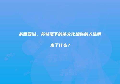 茶香四溢，苏轼笔下的茶文化给你的人生带来了什么？