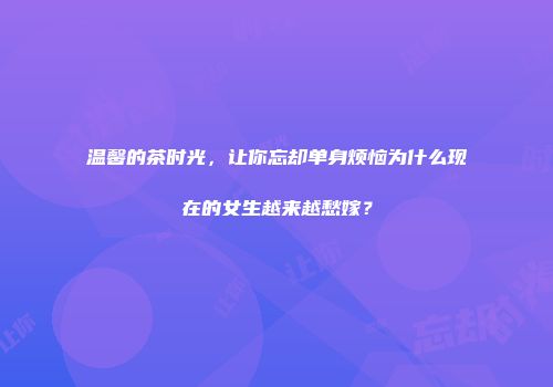 温馨的茶时光，让你忘却单身烦恼为什么现在的女生越来越愁嫁？