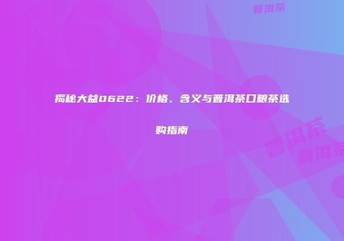 揭秘大益0622：价格、含义与普洱茶口粮茶选购指南