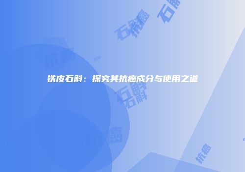 铁皮石斛：探究其抗癌成分与使用之道