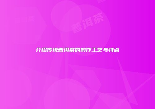 介绍传统普洱茶的制作工艺与特点