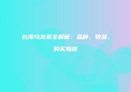台湾乌龙茶全解析：品种、收藏、购买指南