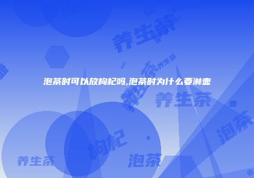 泡茶时可以放枸杞吗,泡茶时为什么要淋壶