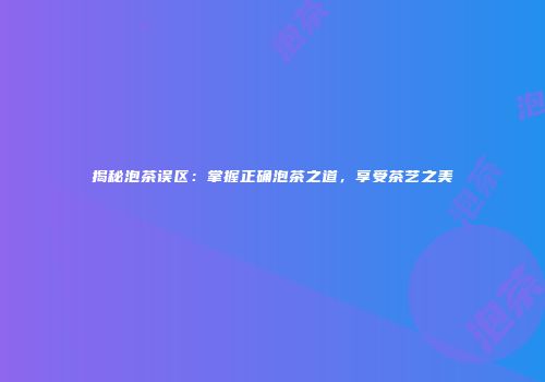 揭秘泡茶误区：掌握正确泡茶之道，享受茶艺之美
