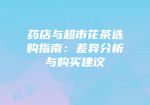 药店与超市花茶选购指南：差异分析与购买建议