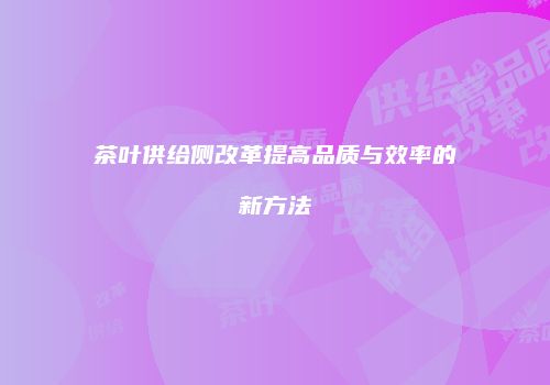 茶叶供给侧改革提高品质与效率的新方法