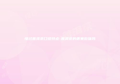 懂过普洱茶口感特点-普洱茶的唐宋韵味吗