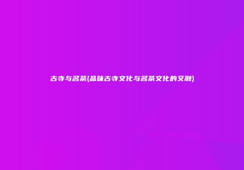 古寺与名茶(品味古寺文化与名茶文化的交融)
