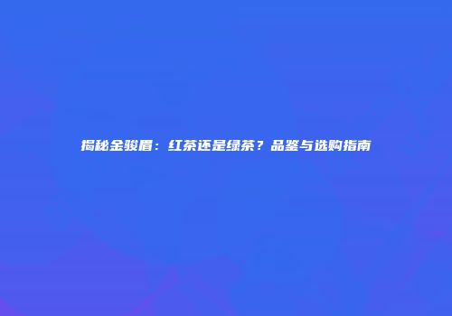 揭秘金骏眉：红茶还是绿茶？品鉴与选购指南