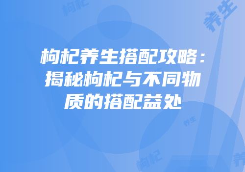枸杞养生搭配攻略：揭秘枸杞与不同物质的搭配益处
