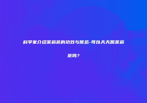 科学家介绍茉莉茶的功效与禁忌-可以天天喝茉莉茶吗？